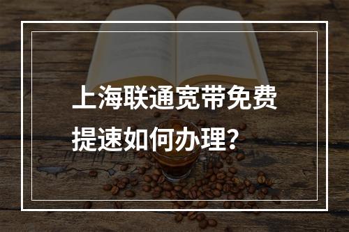 上海联通宽带免费提速如何办理？