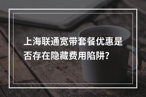 上海联通宽带套餐优惠是否存在隐藏费用陷阱？