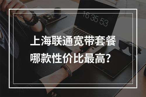 上海联通宽带套餐哪款性价比最高？