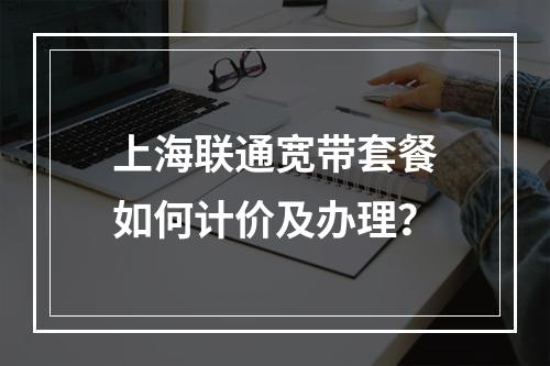 上海联通宽带套餐如何计价及办理？