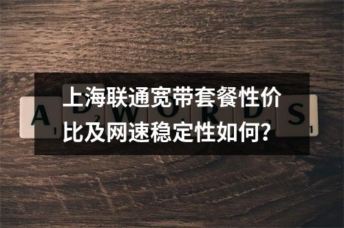 上海联通宽带套餐性价比及网速稳定性如何？