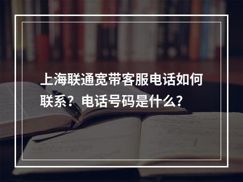 上海联通宽带客服电话如何联系？电话号码是什么？