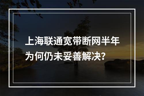上海联通宽带断网半年为何仍未妥善解决？