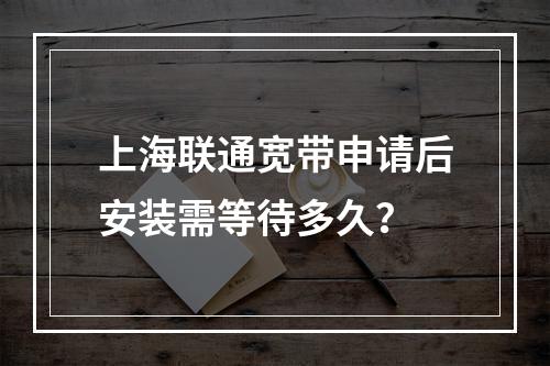 上海联通宽带申请后安装需等待多久？