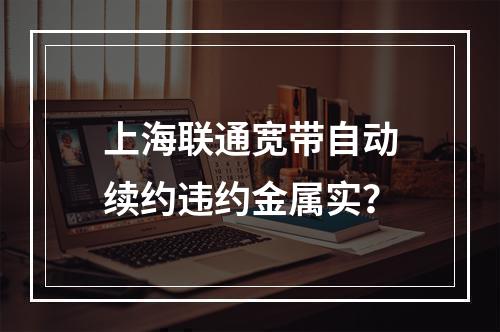 上海联通宽带自动续约违约金属实？