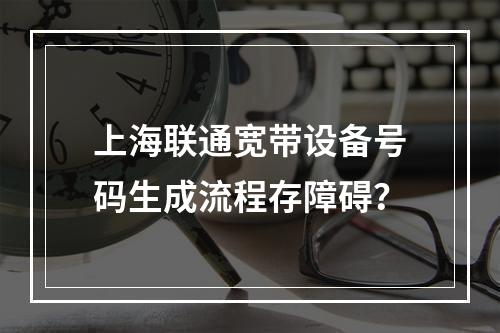 上海联通宽带设备号码生成流程存障碍？