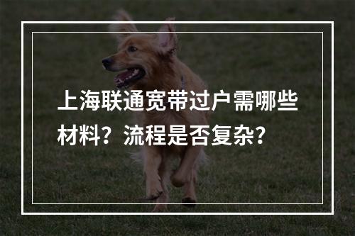 上海联通宽带过户需哪些材料？流程是否复杂？