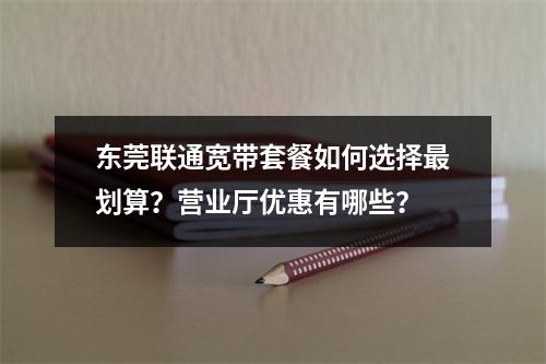 东莞联通宽带套餐如何选择最划算？营业厅优惠有哪些？