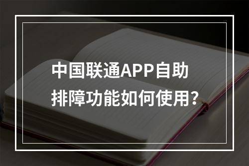 中国联通APP自助排障功能如何使用？