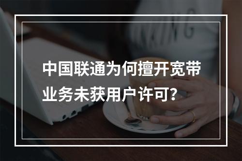 中国联通为何擅开宽带业务未获用户许可？