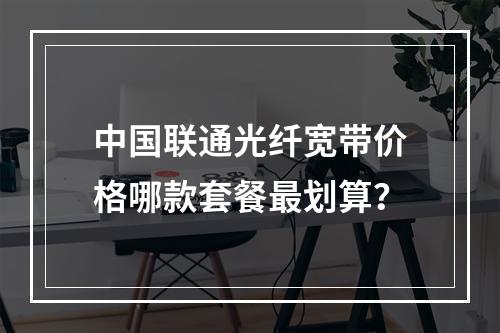 中国联通光纤宽带价格哪款套餐最划算？