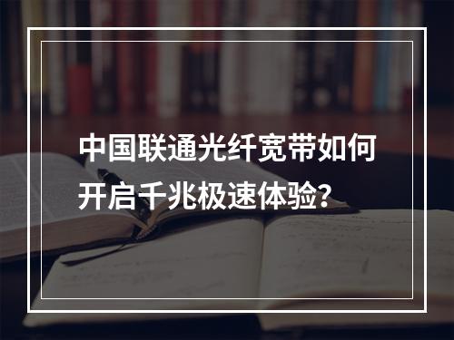 中国联通光纤宽带如何开启千兆极速体验？