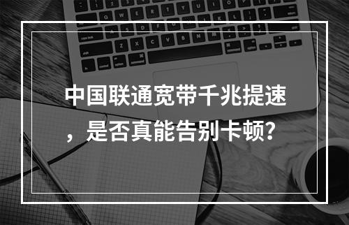 中国联通宽带千兆提速，是否真能告别卡顿？