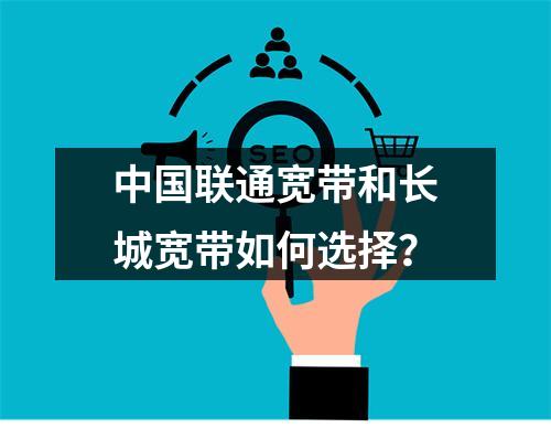 中国联通宽带和长城宽带如何选择？