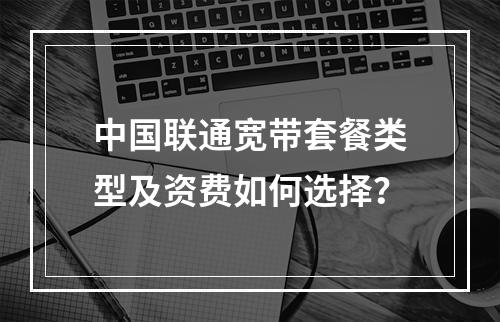 中国联通宽带套餐类型及资费如何选择？