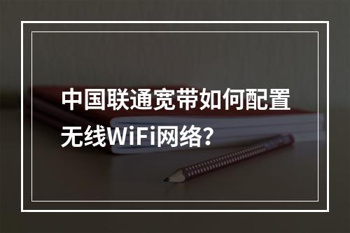 中国联通宽带如何配置无线WiFi网络？