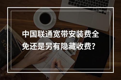 中国联通宽带安装费全免还是另有隐藏收费？