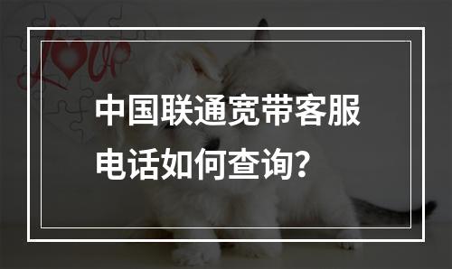 中国联通宽带客服电话如何查询？