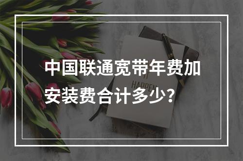 中国联通宽带年费加安装费合计多少？