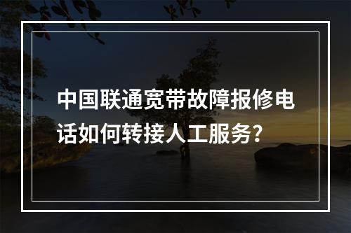 中国联通宽带故障报修电话如何转接人工服务？