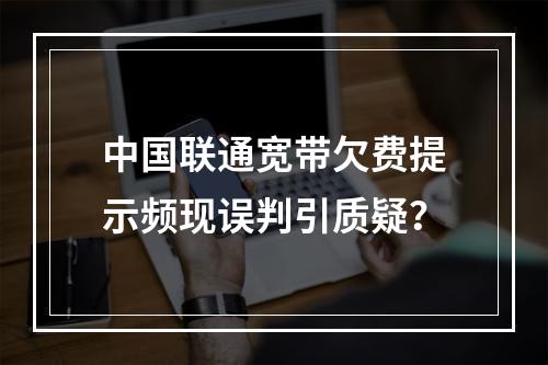 中国联通宽带欠费提示频现误判引质疑？