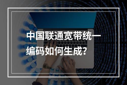 中国联通宽带统一编码如何生成？