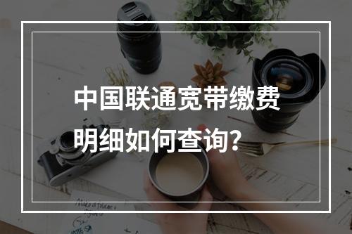中国联通宽带缴费明细如何查询？