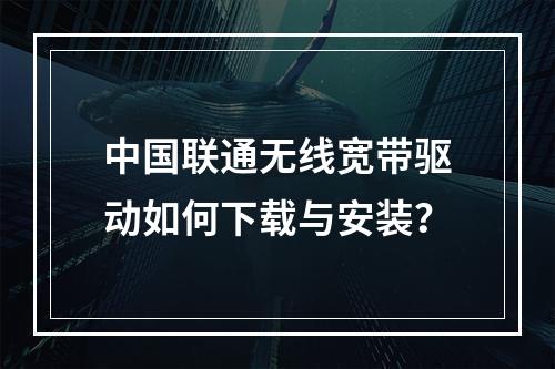中国联通无线宽带驱动如何下载与安装？