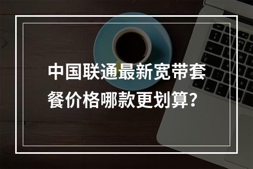 中国联通最新宽带套餐价格哪款更划算？