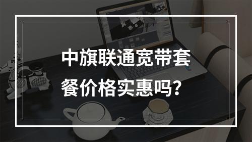 中旗联通宽带套餐价格实惠吗？
