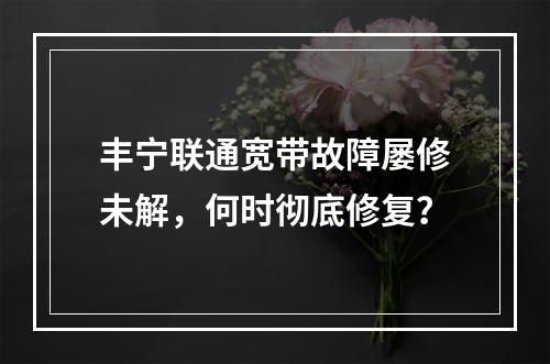 丰宁联通宽带故障屡修未解，何时彻底修复？