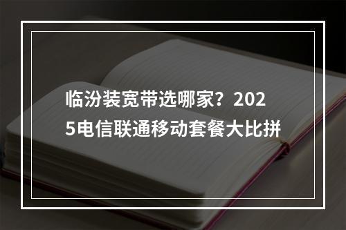 临汾装宽带选哪家？2025电信联通移动套餐大比拼