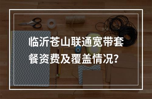 临沂苍山联通宽带套餐资费及覆盖情况？