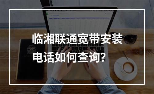 临湘联通宽带安装电话如何查询？