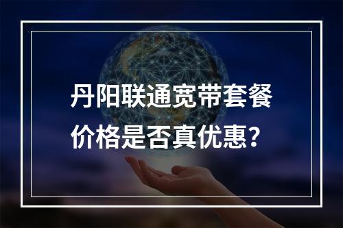 丹阳联通宽带套餐价格是否真优惠？