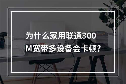 为什么家用联通300M宽带多设备会卡顿？