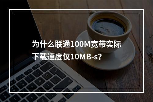 为什么联通100M宽带实际下载速度仅10MB-s？