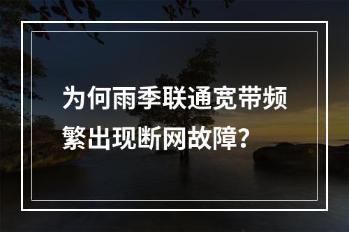 为何雨季联通宽带频繁出现断网故障？