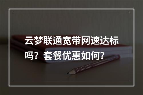 云梦联通宽带网速达标吗？套餐优惠如何？