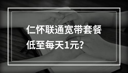 仁怀联通宽带套餐低至每天1元？
