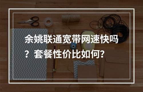 余姚联通宽带网速快吗？套餐性价比如何？