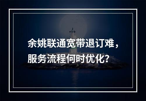 余姚联通宽带退订难，服务流程何时优化？