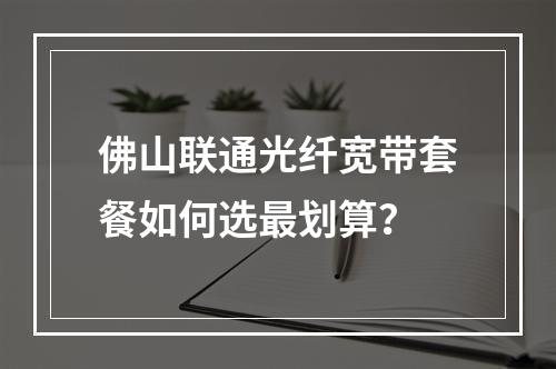 佛山联通光纤宽带套餐如何选最划算？