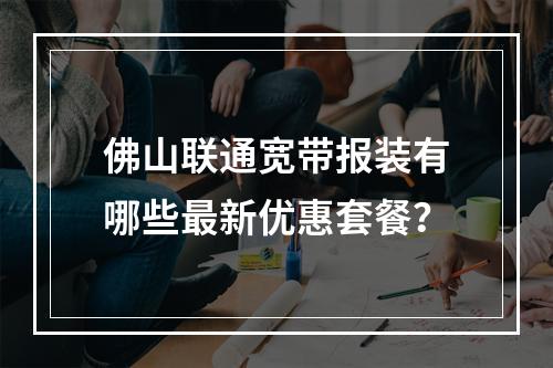 佛山联通宽带报装有哪些最新优惠套餐？