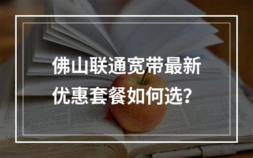佛山联通宽带最新优惠套餐如何选？