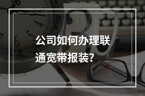 公司如何办理联通宽带报装？
