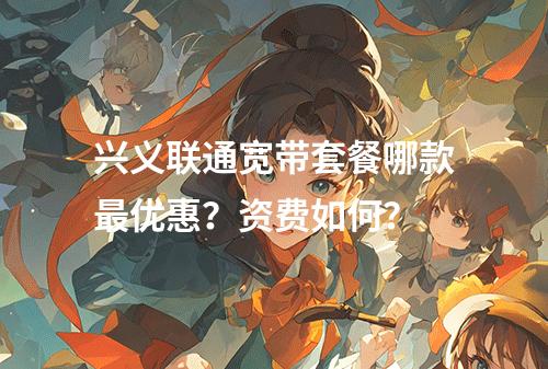 兴义联通宽带套餐哪款最优惠？资费如何？