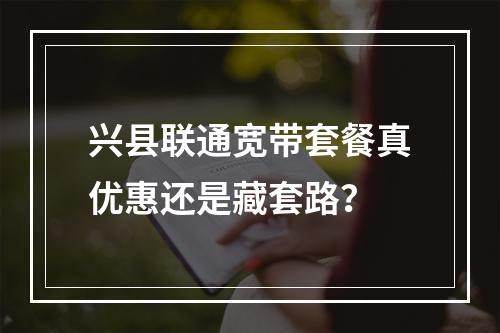 兴县联通宽带套餐真优惠还是藏套路？