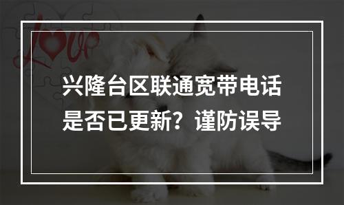兴隆台区联通宽带电话是否已更新？谨防误导