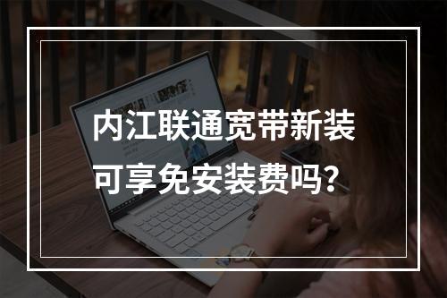 内江联通宽带新装可享免安装费吗？